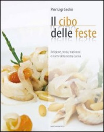 Il cibo per le feste. Religione, storia, tradizione e ricette della nostra cucina Pierluigi Ceolin