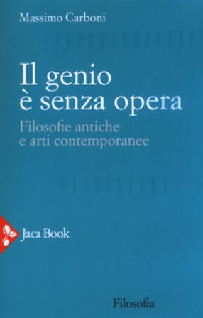 Il genio è senza opera. Filosofie antiche e arti contemporanee Massimo Carboni