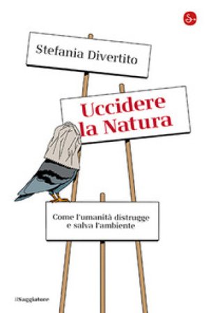 Uccidere la Natura. Come l'umanità distrugge e salva l'ambiente Stefania Divertito