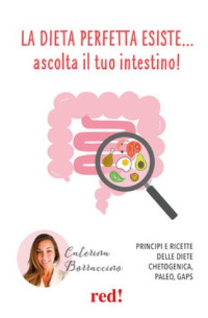 La dieta perfetta esiste... ascolta il tuo intestino! Principi e ricette delle diete Chetogenica, Paleo, Gaps Caterina Borraccino