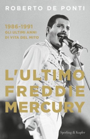 L'ultimo Freddie Mercury. 1986-1991: gli ultimi anni di vita del mito Roberto De Ponti
