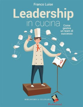 Leadership in cucina. Come gestire un team di successo Franco Luise
