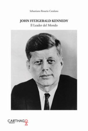 John Fitzgerald Kennedy. Il leader del mondo Sebastiano Rosario Catalano