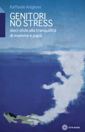 Genitori no stress. Dieci sfide alla tranquillità di mamma e papà Raffaele Arigliani