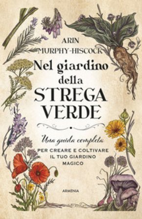 Nel giardino della strega verde. Una guida completa per creare e coltivare il tuo giardino magico Arin Murphy-Hiscock