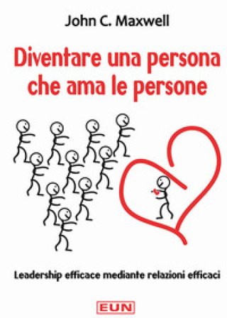 Diventare una persona che ama le persone. Leadership efficace mediante relazioni efficaci John C. Maxwell