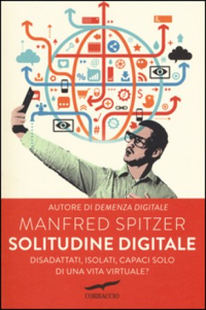 Solitudine digitale. Disadattati, isolati, capaci solo di una vita virtuale? Manfred Spitzer