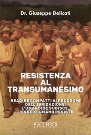 Resistenza al transumanesimo. Reagire compatti ai prodromi dell'ibridazione: l'umanoide subisce, l'essere umano resiste Giuseppe Delicati