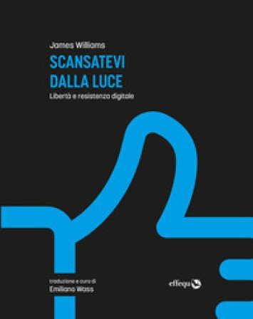 Scansatevi dalla luce. Libertà e resistenza digitale. Nuova ediz. James Williams