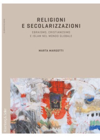 Religioni e secolarizzazioni. Ebraismo, Cristianesimo e Islam nel mondo globale Marta Margotti