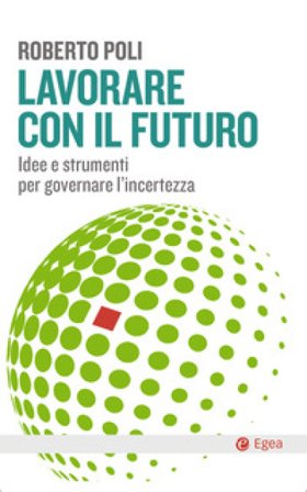 Lavorare con il futuro. Idee e strumenti per governare l'incertezza Roberto Poli