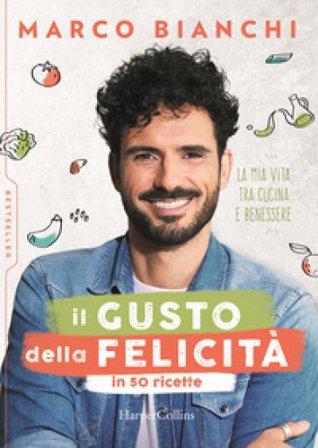 Il gusto della felicità in 50 ricette. La mia vita tra cucina e benessere Marco Bianchi