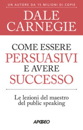 Come essere persuasivi e avere successo. Le lezioni del maestro del public speaking Dale Carnegie