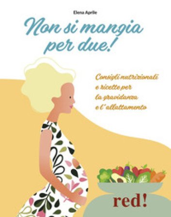Non si mangia per due! Consigli nutrizionali e ricette per la gravidanza e l'allattamento. Ediz. a colori Elena Aprile