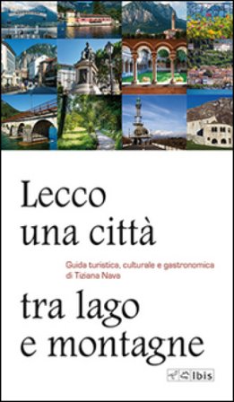 Lecco, una città tra lago e montagne. Guida turistica, culturale e gastronomica Tiziana Nava