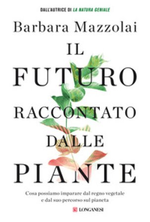 Il futuro raccontato dalle piante. Cosa possiamo imparare dal regno vegetale e dal suo percorso sul pianeta Barbara Mazzolai