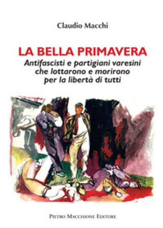 La bella primavera. Antifascisti e partigiani varesini che lottarono e morirono per la libertà di tutti Claudio Macchi