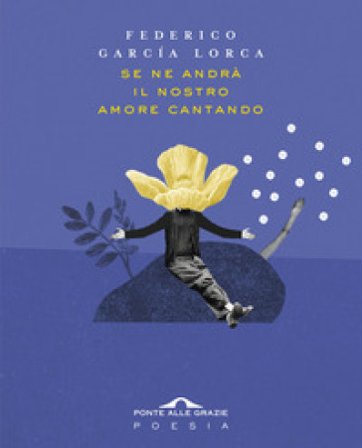 Se ne andrà il nostro amore cantando. Testo spagnolo a fronte Federico Garcia Lorca