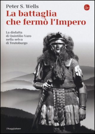 La battaglia che fermò l'impero romano. La disfatta di Quintilio Varo nella selva di Teutoburgo Peter S. Wells