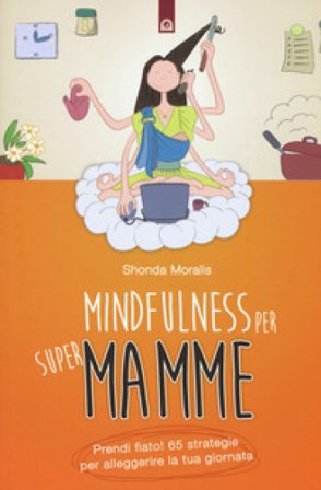 Mindfulness per supermamme. Prendi fiato! 65 strategie per alleggerire la tua giornata Shonda Moralis