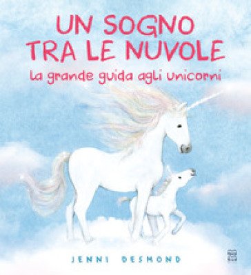 Un sogno tra le nuvole. La grande guida agli unicorni. Ediz. illustrata Jenni Desmond