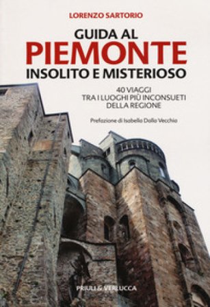 Guida al Piemonte insolito e misterioso. 40 viaggi tra i luoghi più inconsueti della regione Lorenzo Sartorio