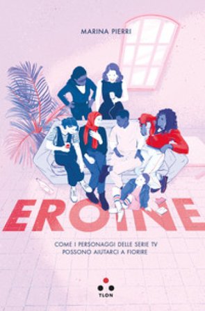 Eroine. Come i personaggi delle serie TV possono aiutarci a fiorire Marina Pierri