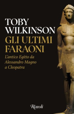 Gli ultimi faraoni. L'antico Egitto da Alessandro Magno a Cleopatra Toby Wilkinson
