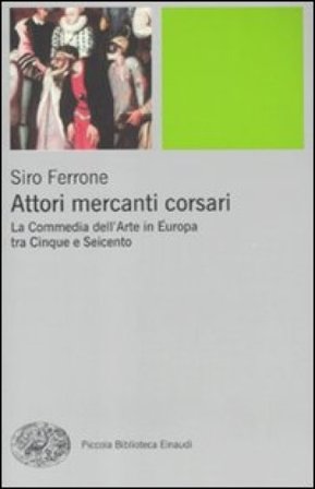 Attori, mercanti, corsari. La commedia dell'arte in Europa tra Cinque e Seicento Siro Ferrone