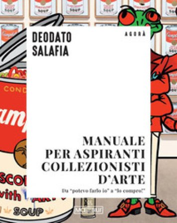 Manuale per aspiranti collezionisti d'arte. Da «potevo farlo io» a «lo compro!» Deodato Salafia