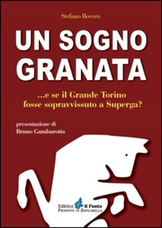 Un sogno granata... E se il grande Torino fosse sopravvissuto a Superga? Stefano Bovero