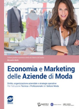 Economia e marketing delle aziende di moda. Diritto, organizzazione aziendale e strategie operative. Per l'istruzione tecnica e professionale del 