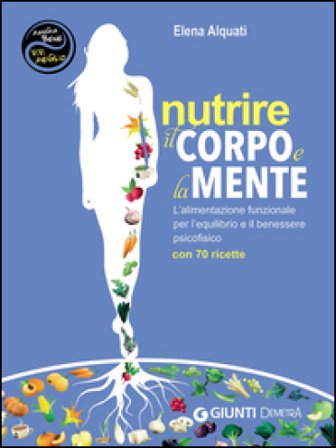 Nutrire il corpo e la mente. L'alimentazione funzionale per l'equilibrio e il benessere psicofisico. Con 70 ricette Elena Alquati
