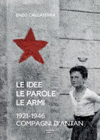 Le idee, le parole, le armi. 1921-1946. Compagni d'Antan Enzo Calcaterra