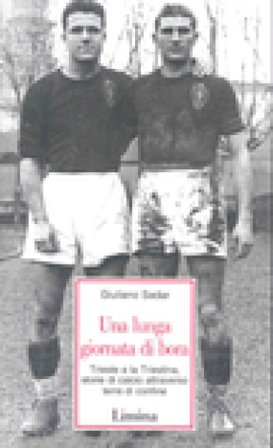 Una lunga giornata di bora. Trieste e la Triestina, storie di calcio attraverso terre di confine Giuliano Sadar