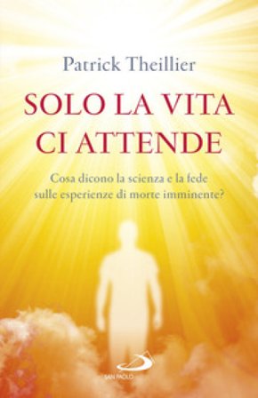 Solo la vita ci attende. Cosa dicono la scienza e la fede sulle esperienze di morte imminente? Patrick Theillier