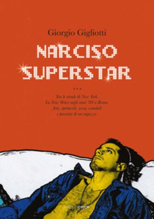 Narciso superstar. Tra le strade di New York. La New Wave negli anni '80 a Roma. Arte, spettacoli, sesso, scandali e passioni di un ragazzo Giorgio 
