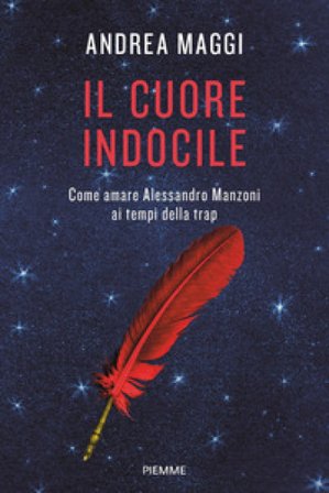 Il cuore indocile. Come amare Alessandro Manzoni ai tempi della trap Andrea Maggi