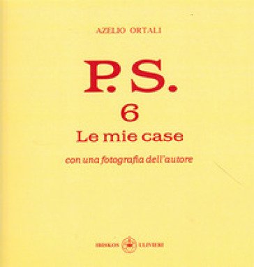 P.S. Con una fotografia dell'autore. Vol. 6: Le mie case Azelio Ortali