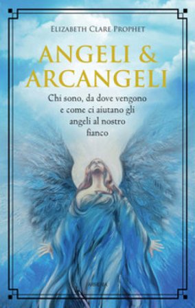 Angeli & arcangeli. Chi sono, da dove vengono e come ci aiutano gli angeli al nostro fianco Elizabeth Clare Prophet