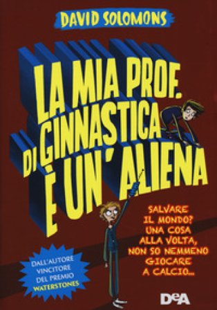 La mia prof. di ginnastica è un'aliena. Salvare il mondo? Una cosa alla volta, non so nemmeno giocare a calcio... David Solomons