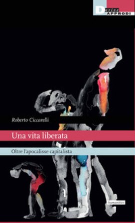 Una vita liberata. Oltre l'apocalisse capitalista Roberto Ciccarelli