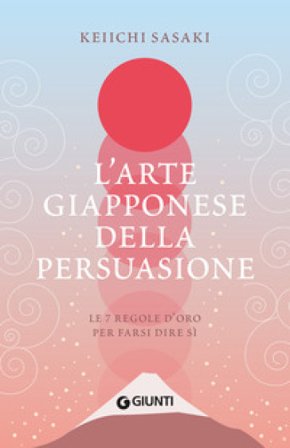 L'arte giapponese della persuasione. Le 7 regole d'oro per farsi dire sì Keiichi Sasaki