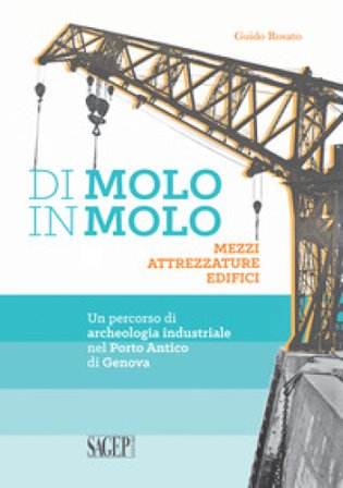 Di molo in molo. Mezzi attrezzature edifici. Un percorso di archeologia industriale nel porto di Genova Guido Rosato