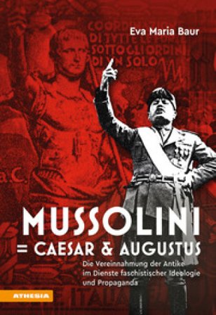 Mussolini = Caesar & Augustus. Die Vereinnahmung der Antike im Dienste faschistischer Ideologie und Propaganda Eva Maria Baur