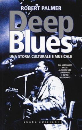 Deep Blues. Una storia musicale e culturale. Dal Mississippi Delta al South Side di Chicago e infine nel mondo Robert Palmer