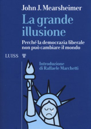 La grande illusione. Perché la democrazia liberale non può cambiare il mondo John J. Mearsheimer