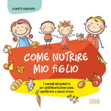 Come nutrire mio figlio. I consigli del pediatra per un'alimentazione sana, equilibrata e senza stress Alberto Ferrando