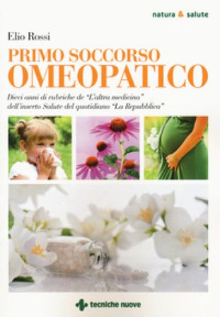 Primo soccorso omeopatico. Dieci anni di rubriche de «L'altra medicina» dell'inserto Salute del quotidiano «La Repubblica» Elio Rossi