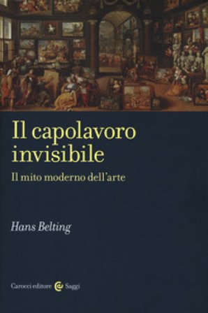 Il capolavoro invisibile. Il mito moderno dell'arte Hans Belting
